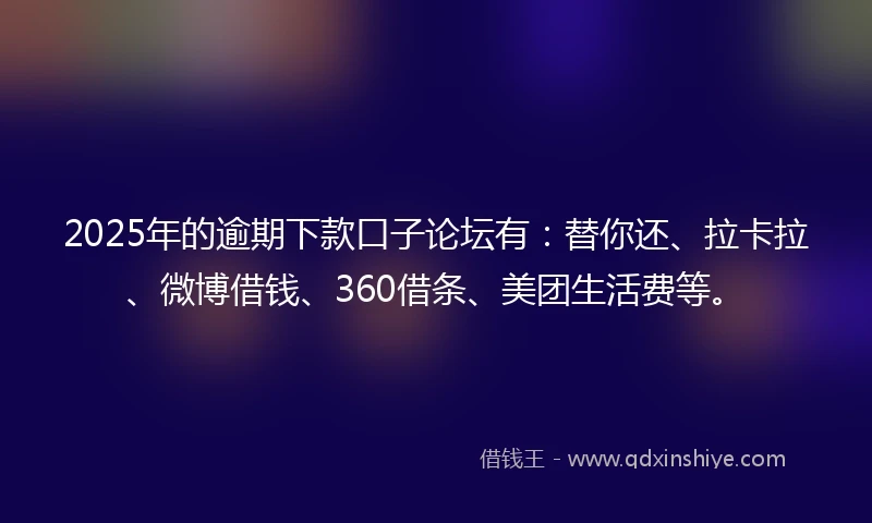 2025年的逾期下款口子论坛有：替你还、拉卡拉、微博借钱、360借条、美团生活费等。