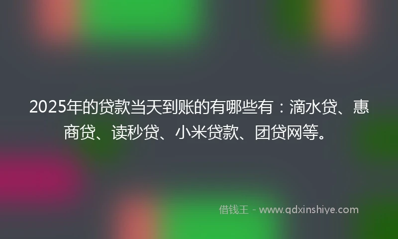 2025年的贷款当天到账的有哪些有：滴水贷、惠商贷、读秒贷、小米贷款、团贷网等。