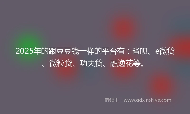 2025年的跟豆豆钱一样的平台有：省呗、e微贷、微粒贷、功夫贷、融逸花等。