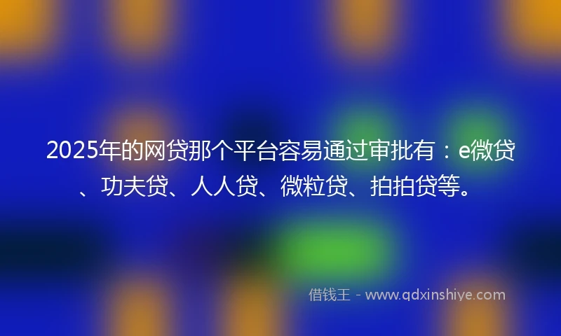 2025年的网贷那个平台容易通过审批有：e微贷、功夫贷、人人贷、微粒贷、拍拍贷等。
