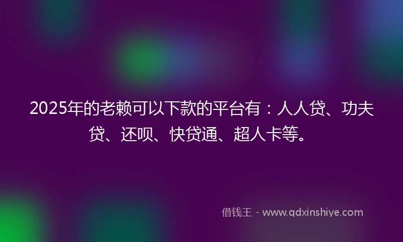2025年的老赖可以下款的平台有：人人贷、功夫贷、还呗、快贷通、超人卡等。