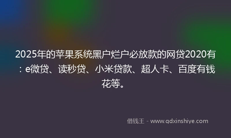 2025年的苹果系统黑户烂户必放款的网贷2020有：e微贷、读秒贷、小米贷款、超人卡、百度有钱花等。