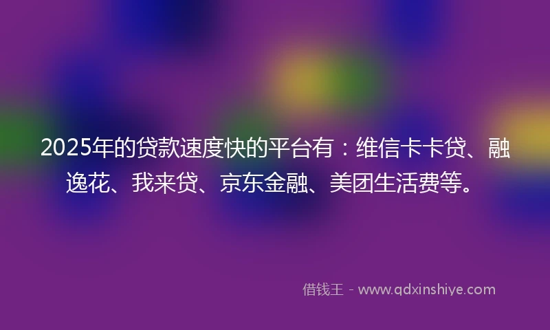 2025年的贷款速度快的平台有:维信卡卡贷、融逸花、我来贷、京东金融、美团生活费等。