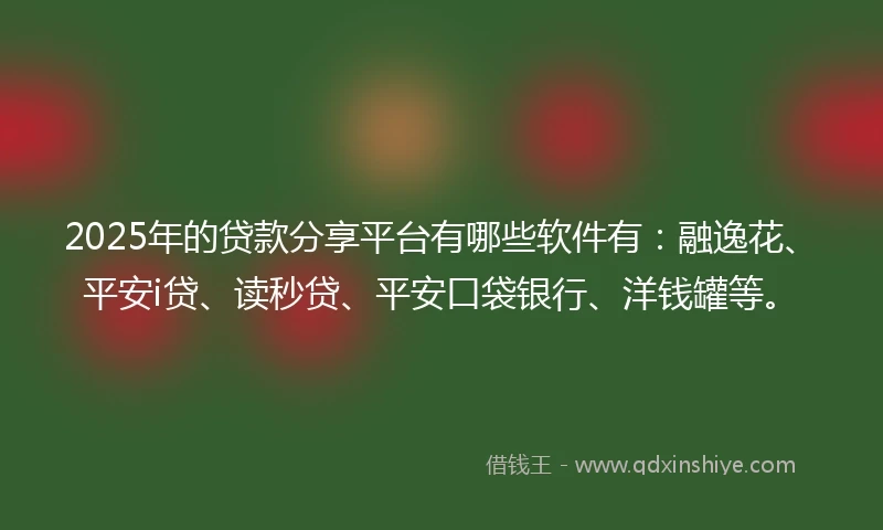 2025年的贷款分享平台有哪些软件有：融逸花、平安i贷、读秒贷、平安口袋银行、洋钱罐等。