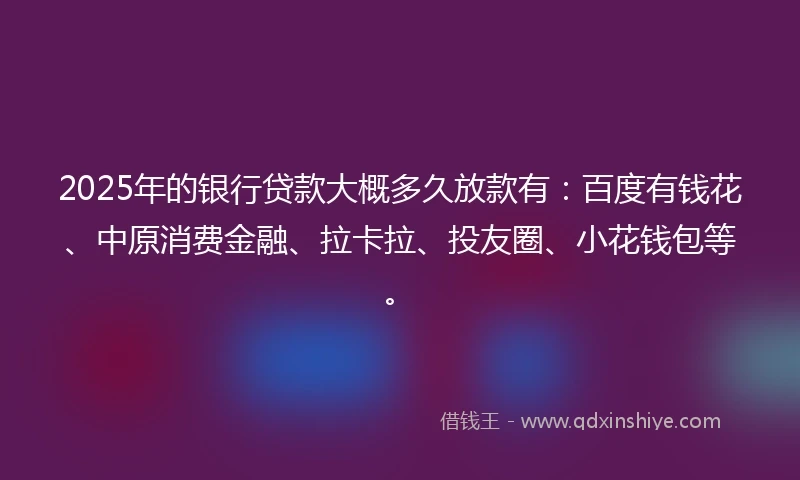 2025年的银行贷款大概多久放款有：百度有钱花、中原消费金融、拉卡拉、投友圈、小花钱包等。