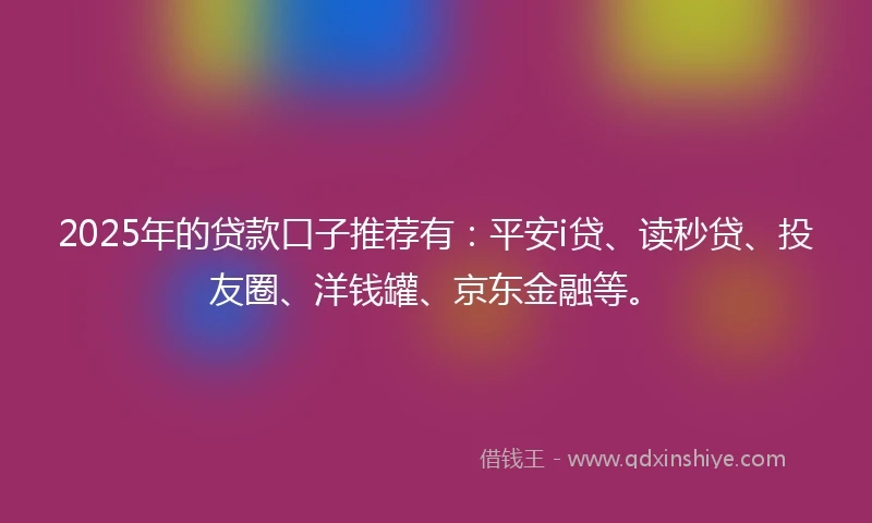 2025年的贷款口子推荐有：平安i贷、读秒贷、投友圈、洋钱罐、京东金融等。