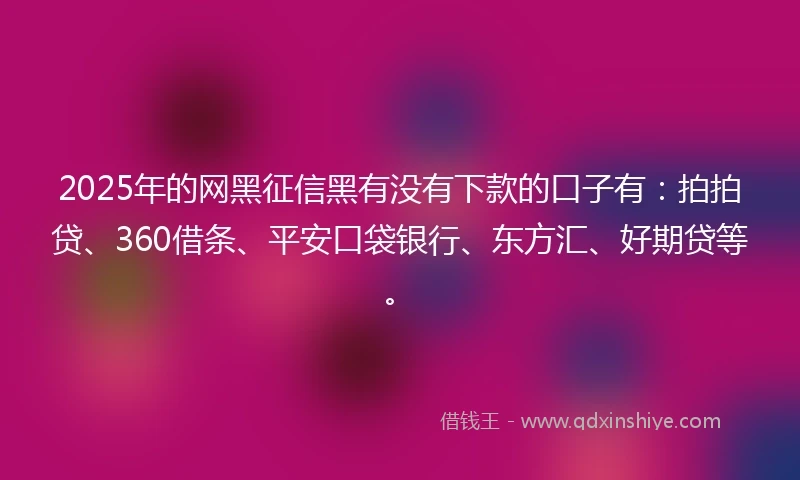 2025年的网黑征信黑有没有下款的口子有：拍拍贷、360借条、平安口袋银行、东方汇、好期贷等。
