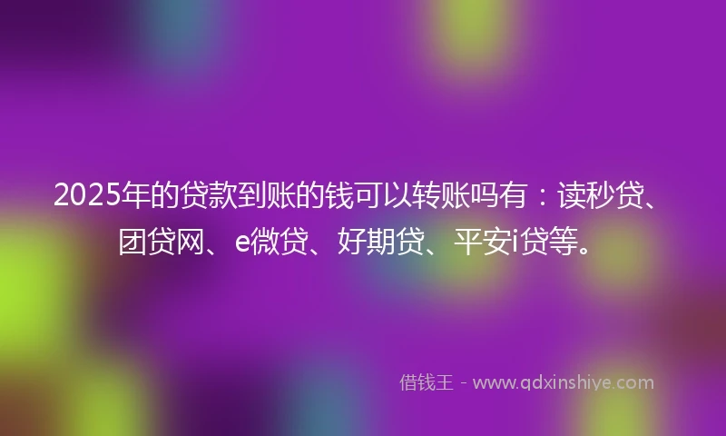 2025年的贷款到账的钱可以转账吗有：读秒贷、团贷网、e微贷、好期贷、平安i贷等。