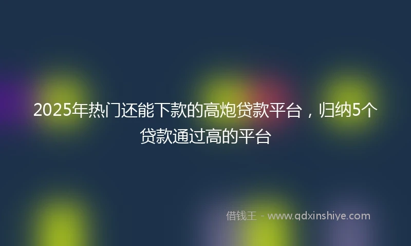 2025年热门还能下款的高炮贷款平台，归纳5个贷款通过高的平台