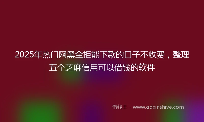 2025年热门网黑全拒能下款的口子不收费，整理五个芝麻信用可以借钱的软件