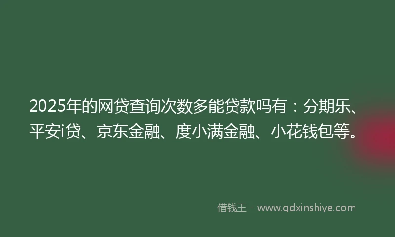 2025年的网贷查询次数多能贷款吗有：分期乐、平安i贷、京东金融、度小满金融、小花钱包等。