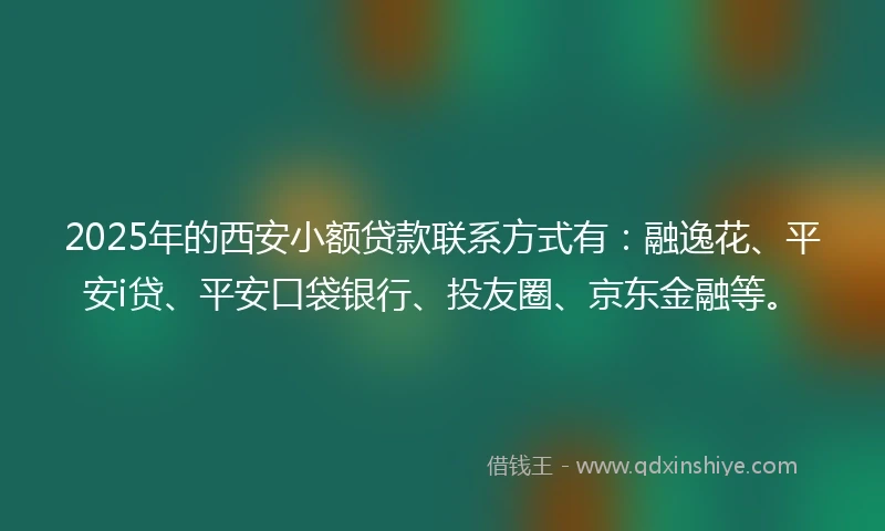 2025年的西安小额贷款联系方式有：融逸花、平安i贷、平安口袋银行、投友圈、京东金融等。
