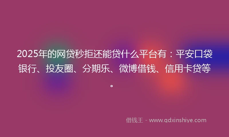 2025年的网贷秒拒还能贷什么平台有：平安口袋银行、投友圈、分期乐、微博借钱、信用卡贷等。