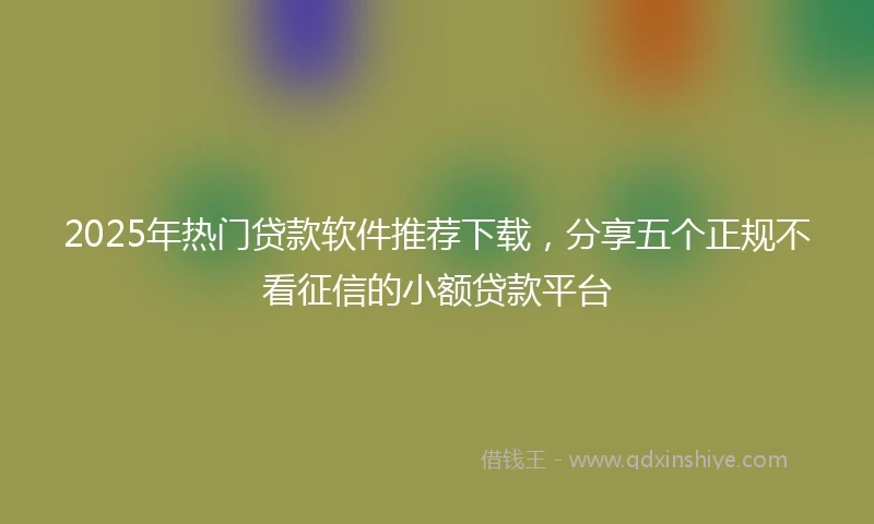 2025年热门贷款软件推荐下载，分享五个正规不看征信的小额贷款平台