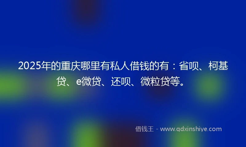 2025年的重庆哪里有私人借钱的有：省呗、柯基贷、e微贷、还呗、微粒贷等。