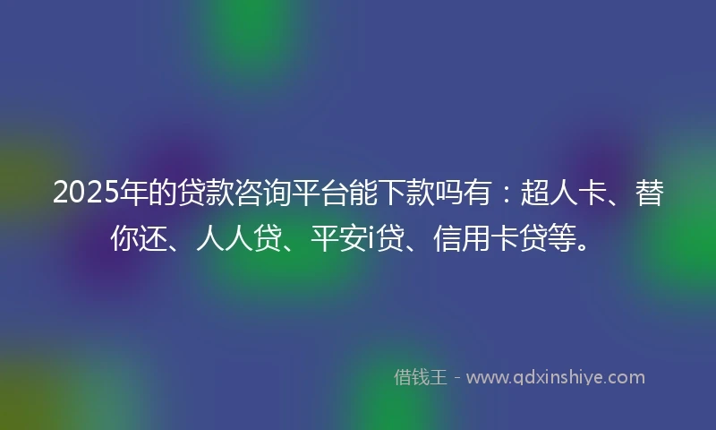 2025年的贷款咨询平台能下款吗有：超人卡、替你还、人人贷、平安i贷、信用卡贷等。