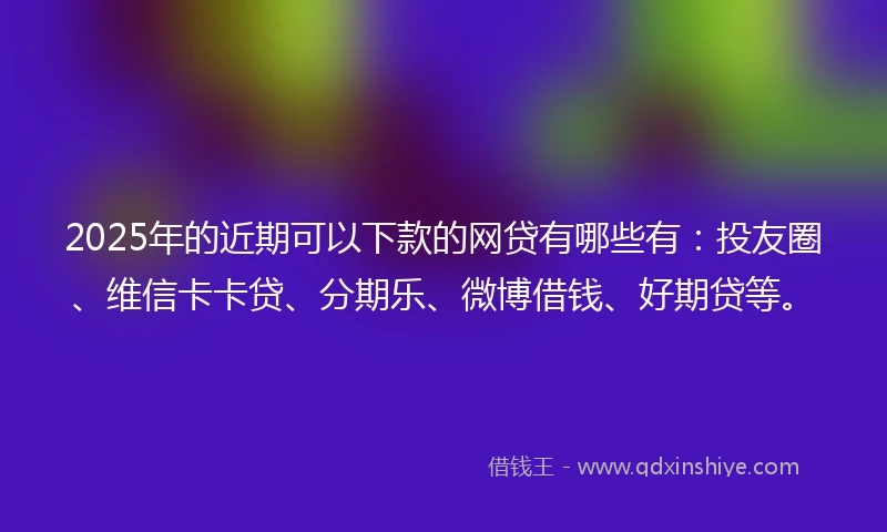 2025年的近期可以下款的网贷有哪些有：投友圈、维信卡卡贷、分期乐、微博借钱、好期贷等。