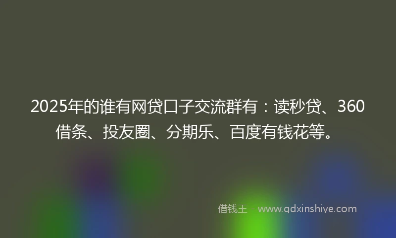 2025年的谁有网贷口子交流群有：读秒贷、360借条、投友圈、分期乐、百度有钱花等。