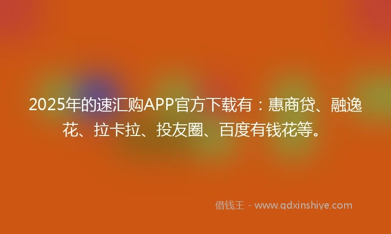 2025年的速汇购APP官方下载有：惠商贷、融逸花、拉卡拉、投友圈、百度有钱花等。