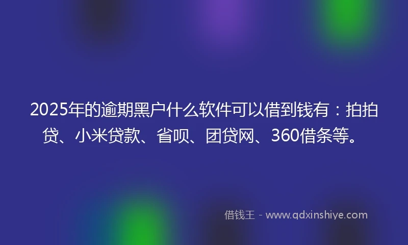 2025年的逾期黑户什么软件可以借到钱有：拍拍贷、小米贷款、省呗、团贷网、360借条等。