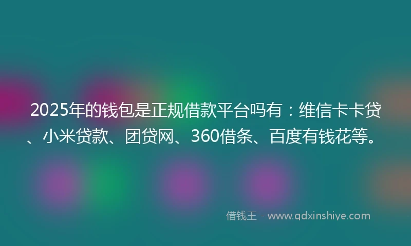 2025年的钱包是正规借款平台吗有：维信卡卡贷、小米贷款、团贷网、360借条、百度有钱花等。