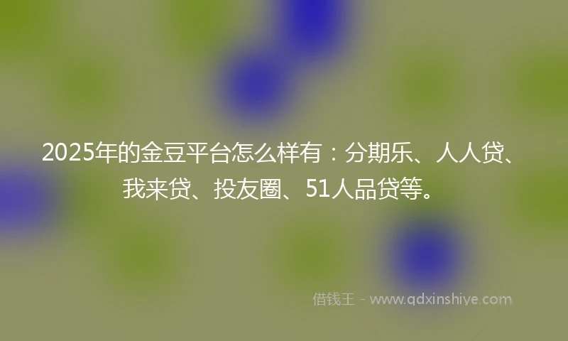 2025年的金豆平台怎么样有：分期乐、人人贷、我来贷、投友圈、51人品贷等。