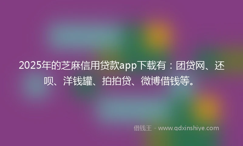 2025年的芝麻信用贷款app下载有：团贷网、还呗、洋钱罐、拍拍贷、微博借钱等。