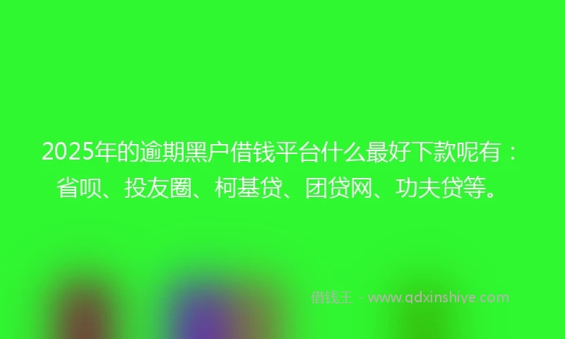 2025年的逾期黑户借钱平台什么最好下款呢有：省呗、投友圈、柯基贷、团贷网、功夫贷等。