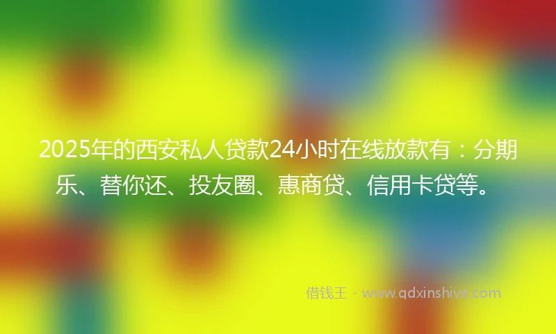 2025年的西安私人贷款24小时在线放款有：分期乐、替你还、投友圈、惠商贷、信用卡贷等。