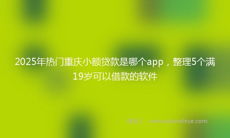 2025年热门重庆小额贷款是哪个app，整理5个满19岁可以借款的软件