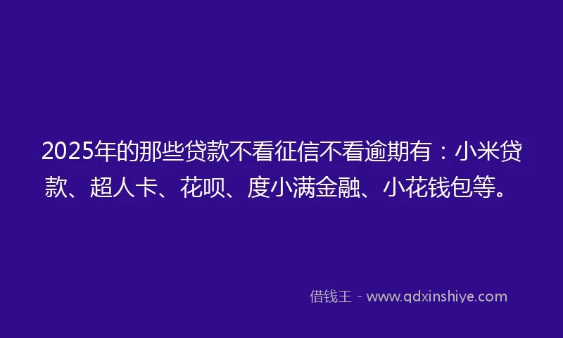 2025年的那些贷款不看征信不看逾期有：小米贷款、超人卡、花呗、度小满金融、小花钱包等。