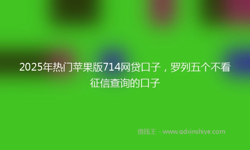 2025年热门苹果版714网贷口子，罗列五个不看征信查询的口子
