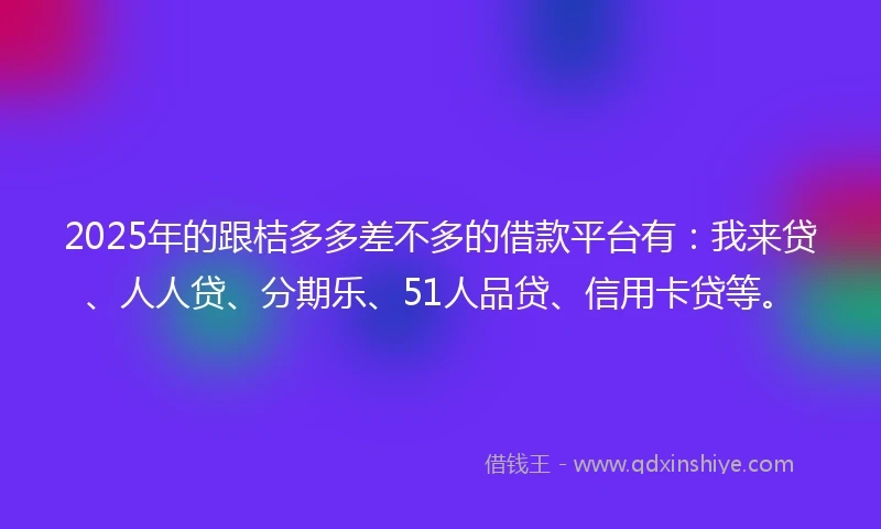 2025年的跟桔多多差不多的借款平台有：我来贷、人人贷、分期乐、51人品贷、信用卡贷等。