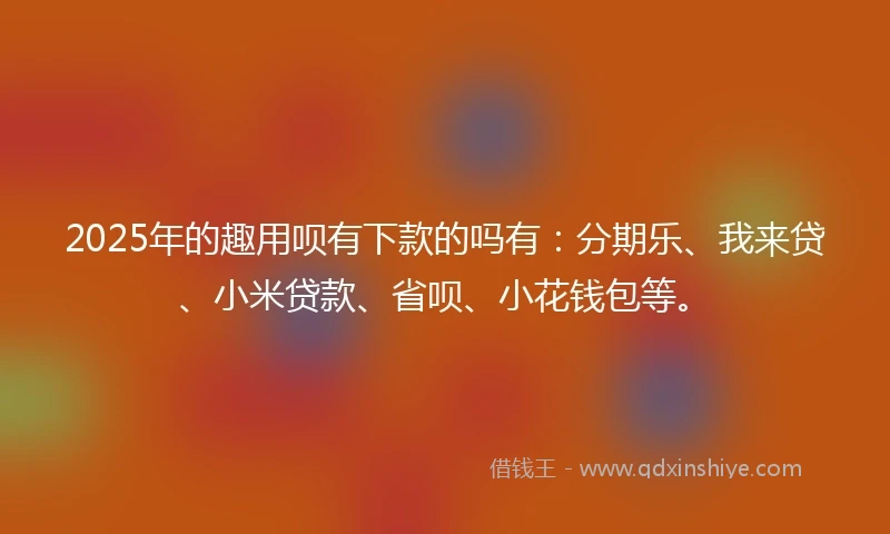 2025年的趣用呗有下款的吗有:分期乐、我来贷、小米贷款、省呗、小花钱包等。