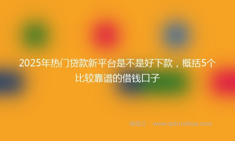 2025年热门贷款新平台是不是好下款,概括5个比较靠谱的借钱口子