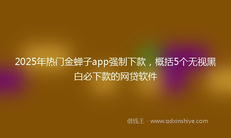 2025年热门金蝉子app强制下款，概括5个无视黑白必下款的网贷软件