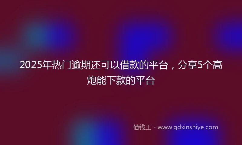 2025年热门逾期还可以借款的平台，分享5个高炮能下款的平台