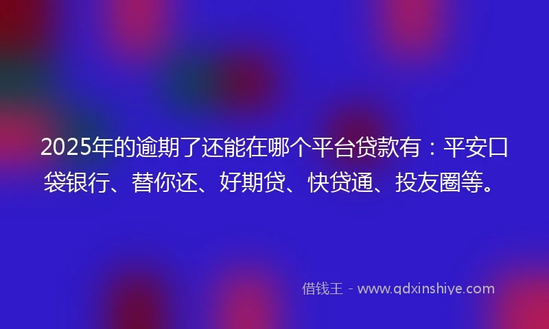 2025年的逾期了还能在哪个平台贷款有：平安口袋银行、替你还、好期贷、快贷通、投友圈等。