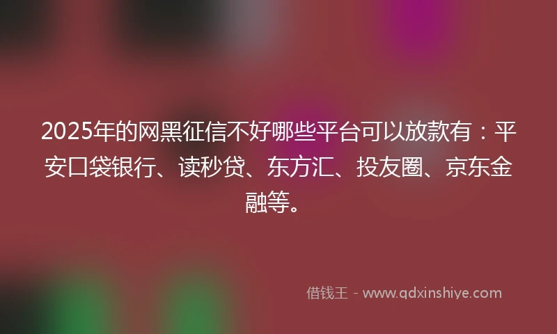 2025年的网黑征信不好哪些平台可以放款有：平安口袋银行、读秒贷、东方汇、投友圈、京东金融等。