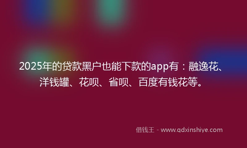 2025年的贷款黑户也能下款的app有：融逸花、洋钱罐、花呗、省呗、百度有钱花等。