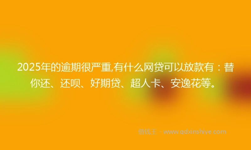 2025年的逾期很严重,有什么网贷可以放款有：替你还、还呗、好期贷、超人卡、安逸花等。