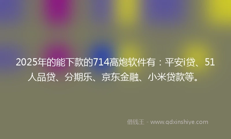 2025年的能下款的714高炮软件有：平安i贷、51人品贷、分期乐、京东金融、小米贷款等。