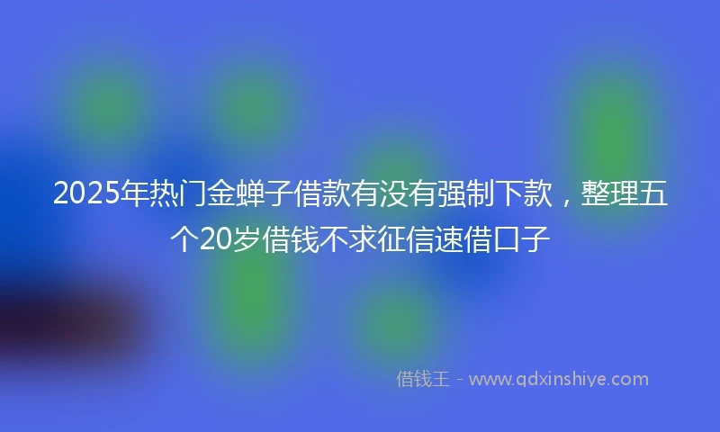 2025年热门金蝉子借款有没有强制下款，整理五个20岁借钱不求征信速借口子