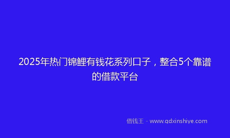 2025年热门锦鲤有钱花系列口子，整合5个靠谱的借款平台