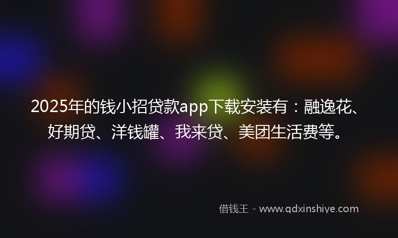 2025年的钱小招贷款app下载安装有：融逸花、好期贷、洋钱罐、我来贷、美团生活费等。