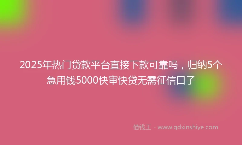 2025年热门贷款平台直接下款可靠吗，归纳5个急用钱5000快审快贷无需征信口子