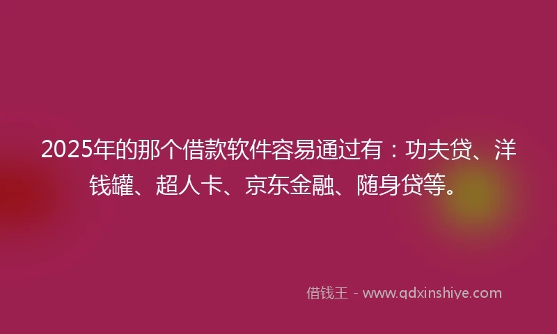 2025年的那个借款软件容易通过有:功夫贷、洋钱罐、超人卡、京东金融、随身贷等。