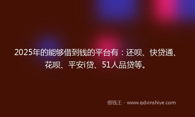 2025年的能够借到钱的平台有：还呗、快贷通、花呗、平安i贷、51人品贷等。