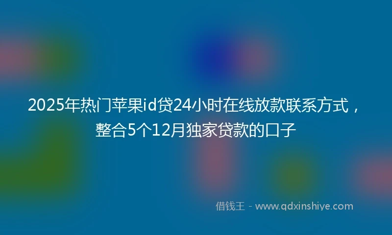 2025年热门苹果id贷24小时在线放款联系方式，整合5个12月独家贷款的口子