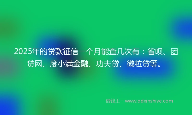 2025年的贷款征信一个月能查几次有：省呗、团贷网、度小满金融、功夫贷、微粒贷等。
